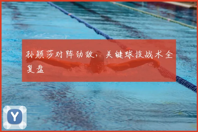孙颖莎对阵劲敌，关键球技战术全复盘