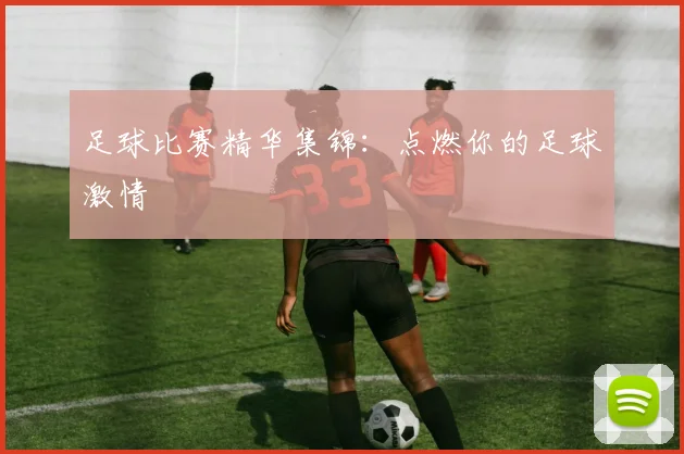 足球比赛精华集锦：点燃你的足球激情