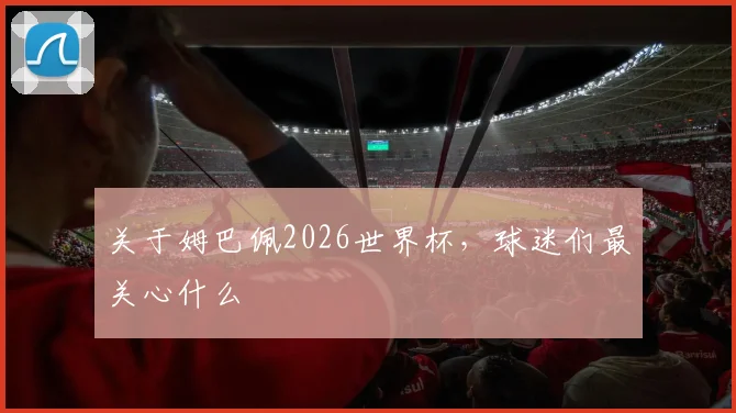 关于姆巴佩2026世界杯，球迷们最关心什么