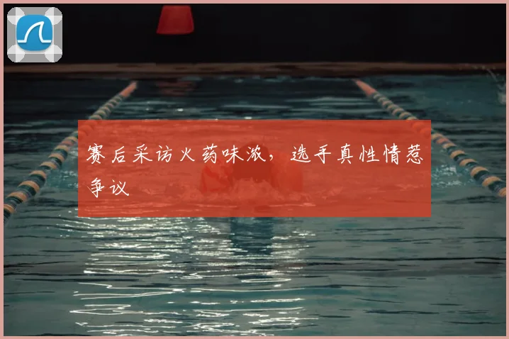 赛后采访火药味浓，选手真性情惹争议