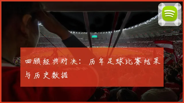 回顾经典对决：历年足球比赛结果与历史数据