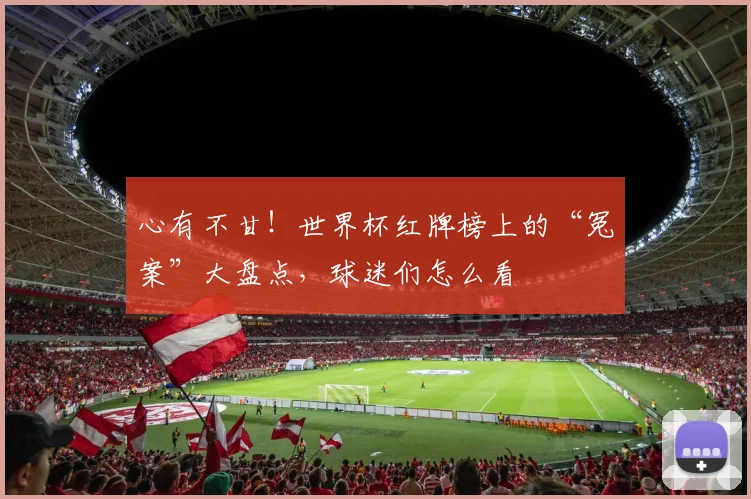 心有不甘！世界杯红牌榜上的“冤案”大盘点，球迷们怎么看