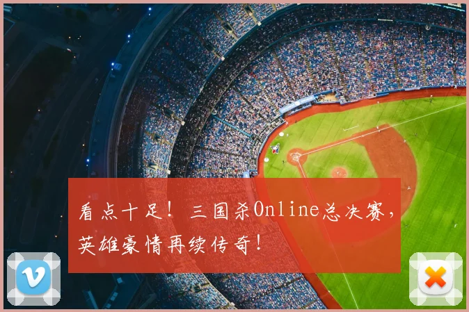 看点十足！三国杀Online总决赛，英雄豪情再续传奇！