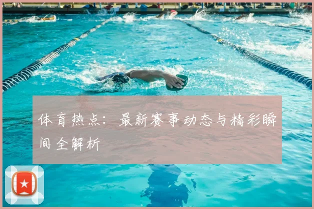 体育热点：最新赛事动态与精彩瞬间全解析