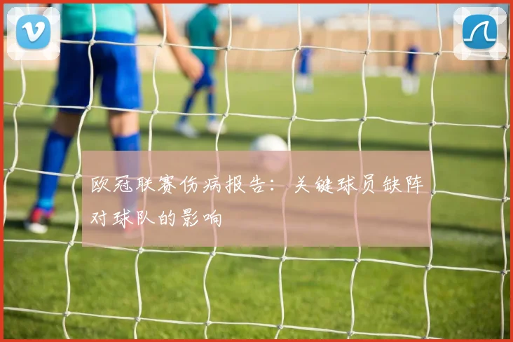 欧冠联赛伤病报告：关键球员缺阵对球队的影响