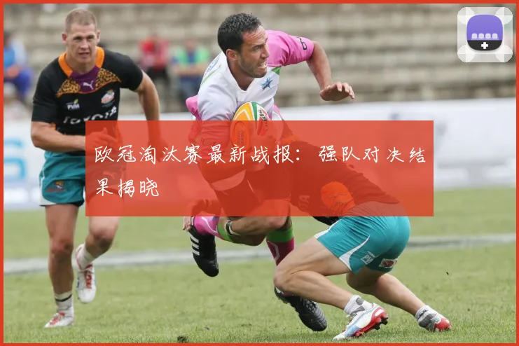 欧冠淘汰赛最新战报：强队对决结果揭晓