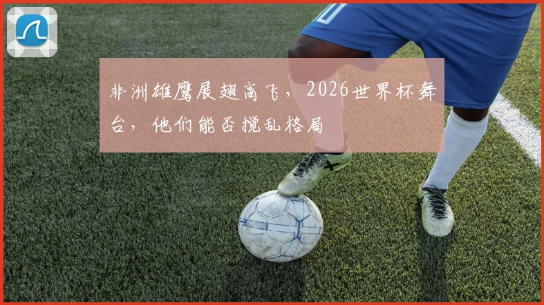 非洲雄鹰展翅高飞，2026世界杯舞台，他们能否搅乱格局
