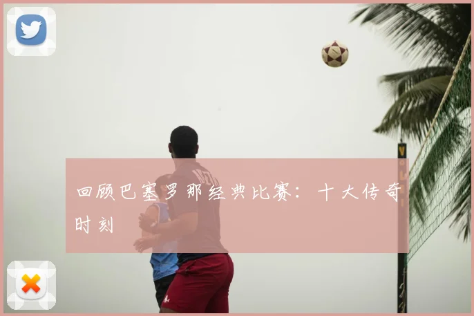 回顾巴塞罗那经典比赛：十大传奇时刻