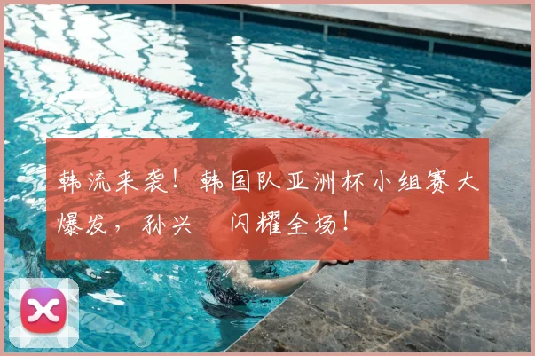 韩流来袭！韩国队亚洲杯小组赛大爆发，孙兴慜闪耀全场！
