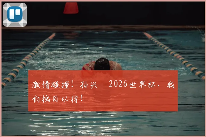 激情碰撞！孙兴慜2026世界杯，我们拭目以待！