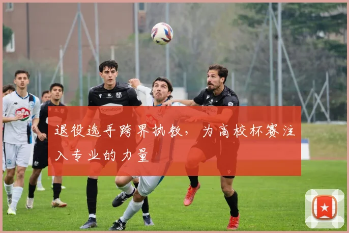 退役选手跨界执教，为高校杯赛注入专业的力量