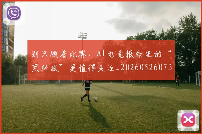 别只顾着比赛，AI电竞报告里的“黑科技”更值得关注_20260526073305