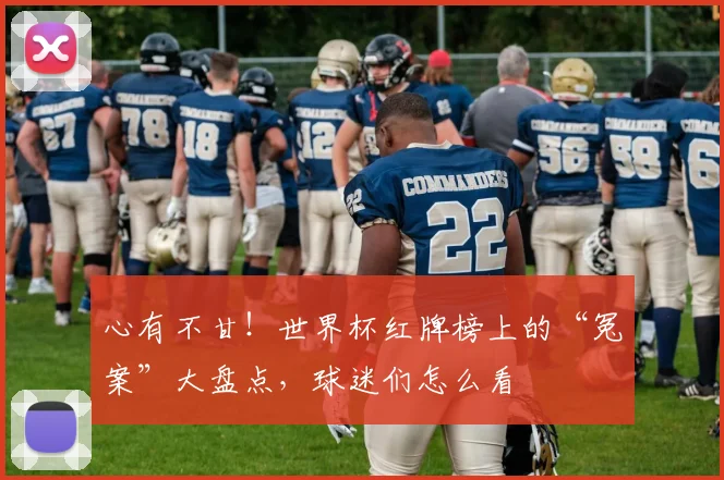 心有不甘！世界杯红牌榜上的“冤案”大盘点，球迷们怎么看