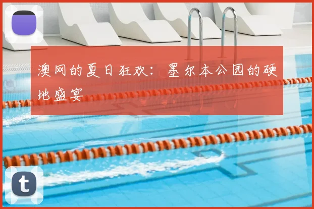 澳网的夏日狂欢：墨尔本公园的硬地盛宴