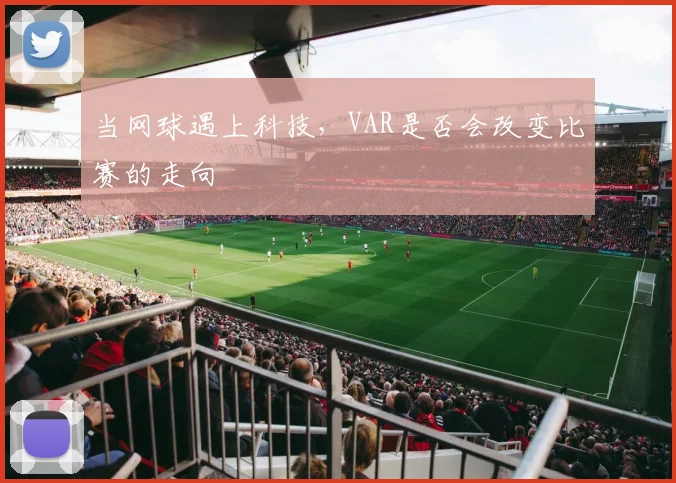 当网球遇上科技，VAR是否会改变比赛的走向