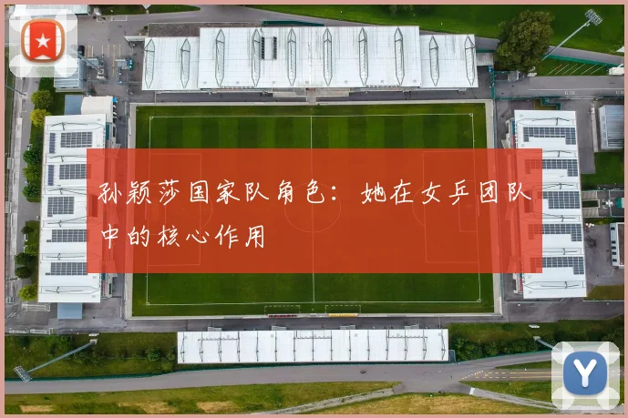 孙颖莎国家队角色：她在女乒团队中的核心作用