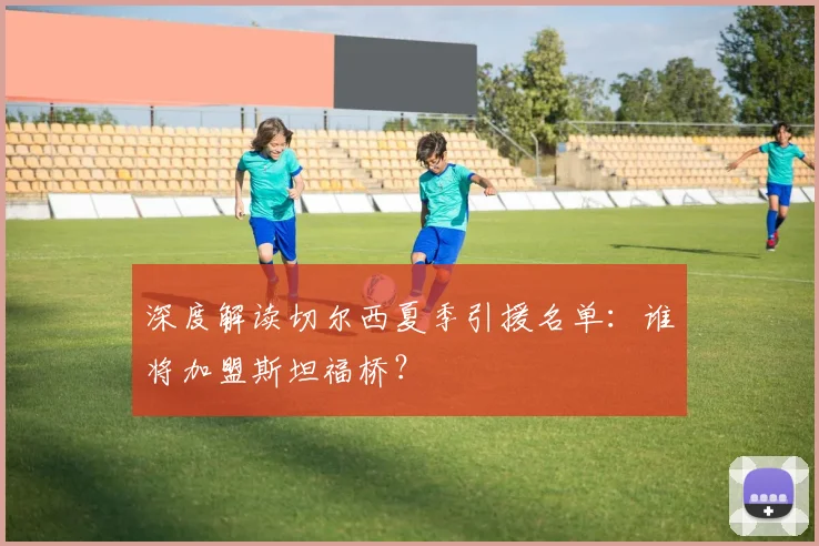 深度解读切尔西夏季引援名单：谁将加盟斯坦福桥？